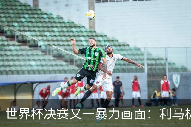 世界杯决赛又一暴力画面：利马极速掐住加维脖子 80分钟前因伤下场