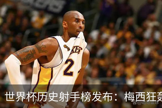 世界杯历史射手榜发布：梅西狂轰21球 为何仍挡不住姆巴佩？