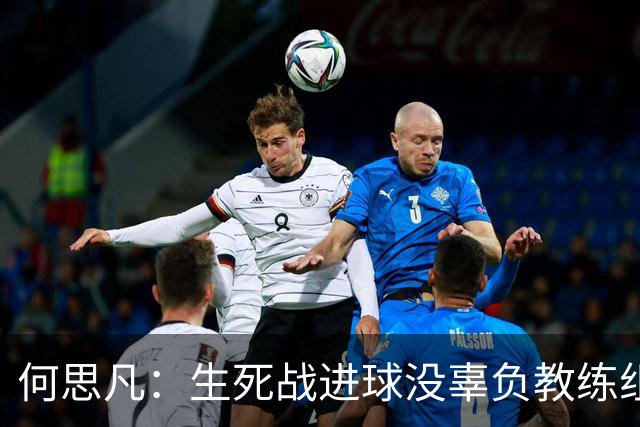 何思凡：生死战进球没辜负教练组的信任，世少赛想再次刷新历史