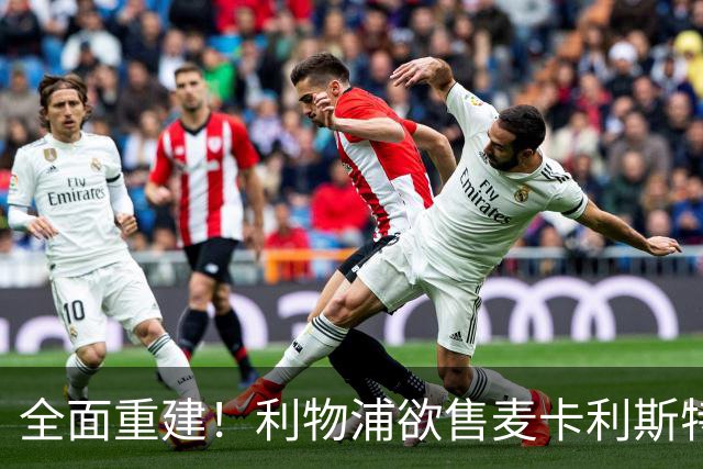 全面重建！利物浦欲售麦卡利斯特，今夏将签2前锋，巴黎飞翼在列