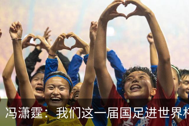冯潇霆：我们这一届国足进世界杯机会挺大的 尽力了但确实有差距