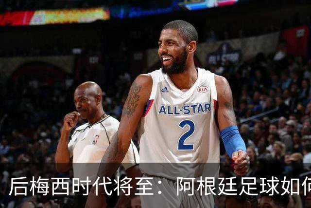 后梅西时代将至：阿根廷足球如何在传奇阴影中开启新篇章？