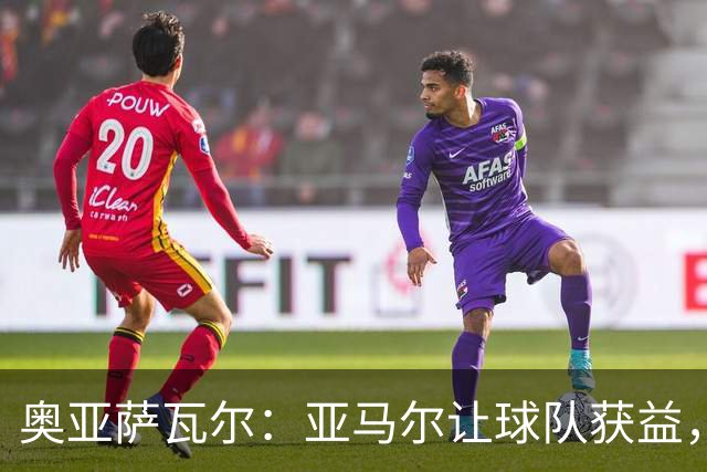 奥亚萨瓦尔：亚马尔让球队获益，他是最具改变战局能力的球员之一