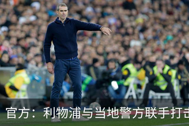 官方：利物浦与当地警方联手打击黄牛，已扣押超120万英镑