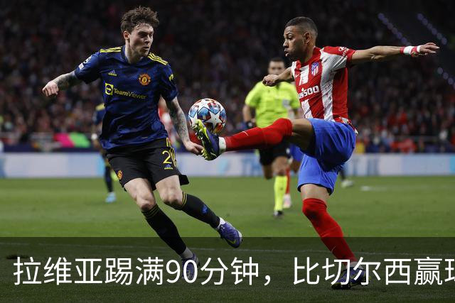 拉维亚踢满90分钟，比切尔西赢球更让人破防