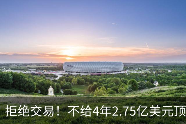 拒绝交易！不给4年2.75亿美元顶薪！NBA鱼腩不愿为詹姆斯做嫁衣