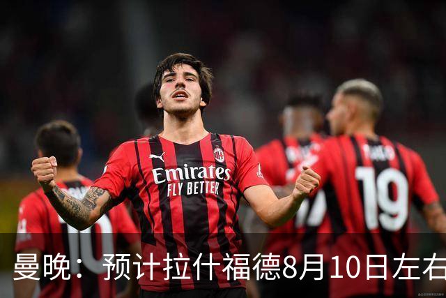 曼晚：预计拉什福德8月10日左右归队，关窗前他的未来仍充满悬念