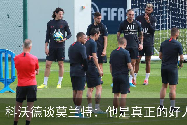 科沃德谈莫兰特：他是真正的好人 我被选中后他第一个给我发信息