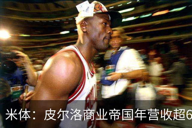 米体：皮尔洛商业帝国年营收超6000万欧元，净资产总额超1亿欧