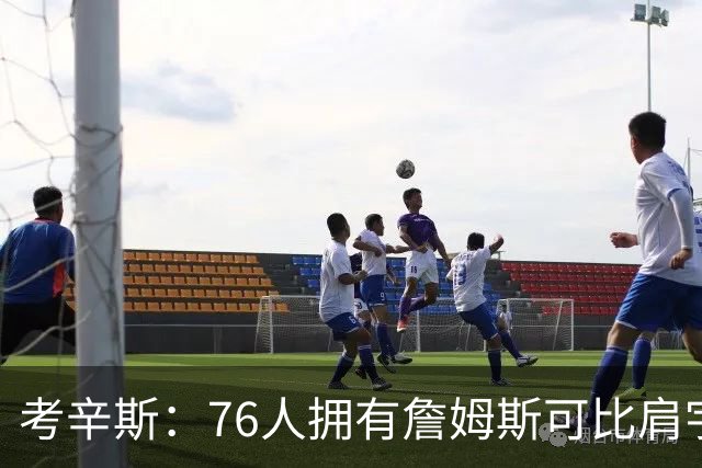 考辛斯：76人拥有詹姆斯可比肩宇宙勇
