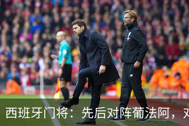 西班牙门将：先后对阵葡法阿，对手随时可能制造麻烦