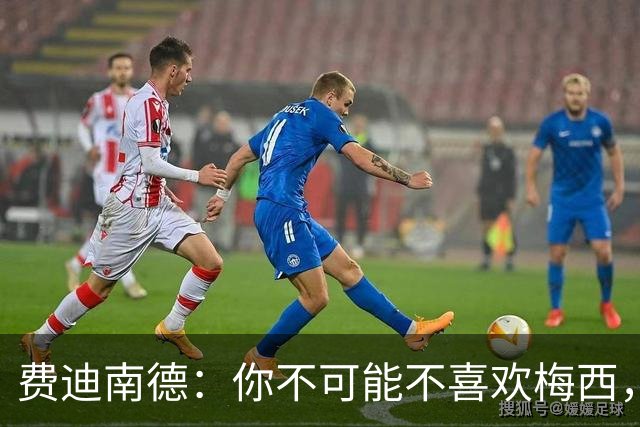 费迪南德：你不可能不喜欢梅西，看他踢球像在看魔术，他强得离谱