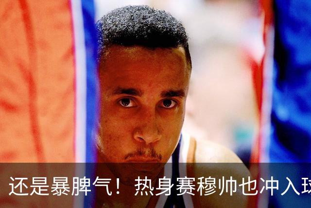 还是暴脾气！热身赛穆帅也冲入球场要求罚下对方球员
