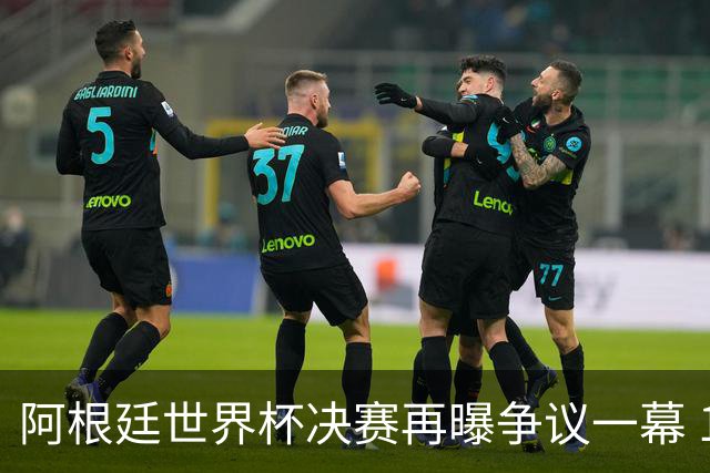 阿根廷世界杯决赛再曝争议一幕 1比0负西班牙后全队行为引众怒