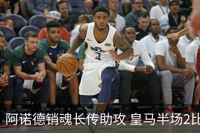阿诺德销魂长传助攻 皇马半场2比1领先莱加内斯