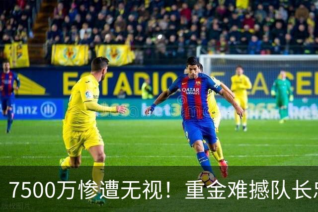 7500万惨遭无视！重金难撼队长忠心，阿森纳引援计划为何接连碰壁