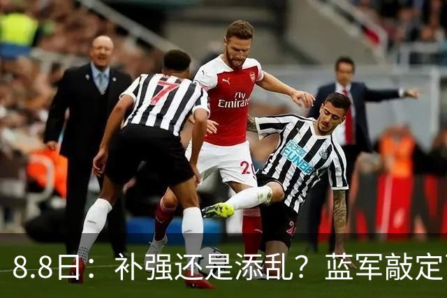 8.8日：补强还是添乱？蓝军敲定西甲左闸，臃肿大名单成为最大难题